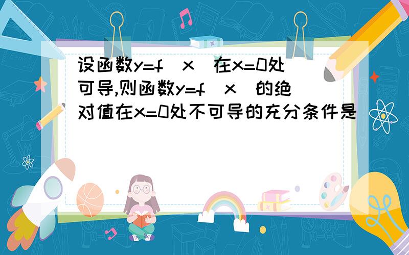 设函数y=f（x）在x=0处可导,则函数y=f（x）的绝对值在x=0处不可导的充分条件是____