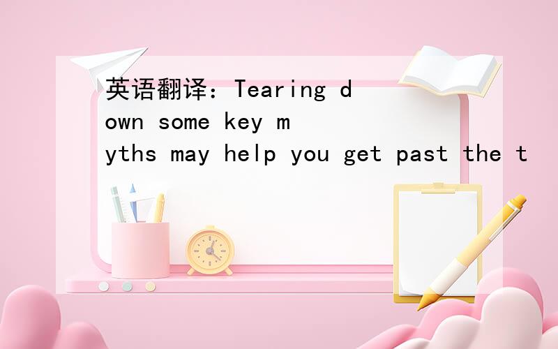 英语翻译：Tearing down some key myths may help you get past the t