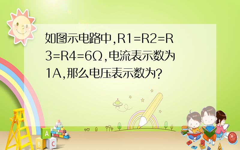 如图示电路中,R1=R2=R3=R4=6Ω,电流表示数为1A,那么电压表示数为?