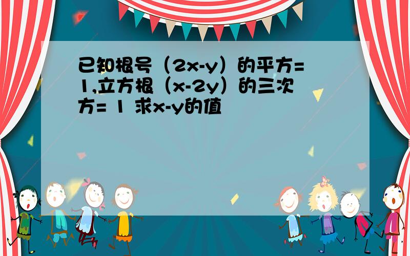 已知根号（2x-y）的平方=1,立方根（x-2y）的三次方= 1 求x-y的值