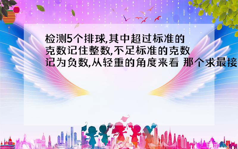 检测5个排球,其中超过标准的克数记住整数,不足标准的克数记为负数,从轻重的角度来看 那个求最接近标准