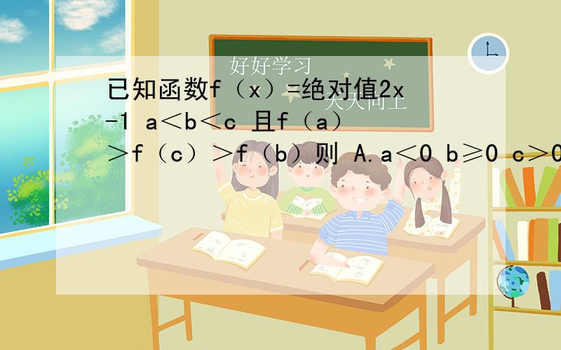 已知函数f（x）=绝对值2x-1 a＜b＜c 且f（a）＞f（c）＞f（b）则 A.a＜0 b≥0 c＞0 B 2a+2