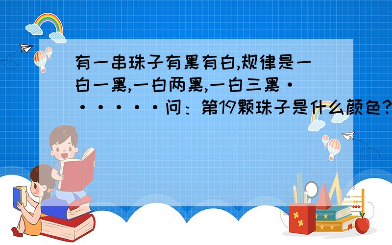 有一串珠子有黑有白,规律是一白一黑,一白两黑,一白三黑······问：第19颗珠子是什么颜色?