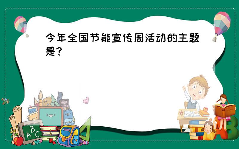 今年全国节能宣传周活动的主题是?