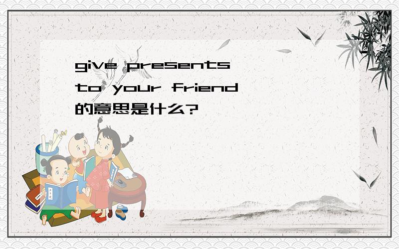 give presents to your friend的意思是什么?