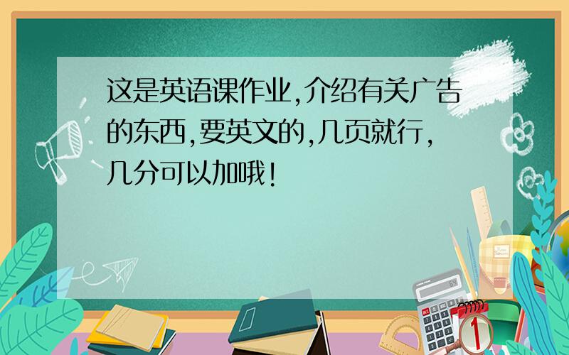 这是英语课作业,介绍有关广告的东西,要英文的,几页就行,几分可以加哦!