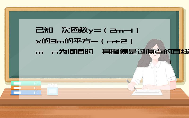 已知一次函数y=（2m-1）x的3m的平方-（n+2）,m,n为何值时,其图像是过原点的直线