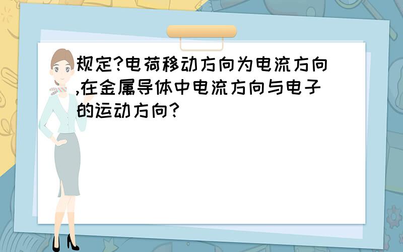 规定?电荷移动方向为电流方向,在金属导体中电流方向与电子的运动方向?