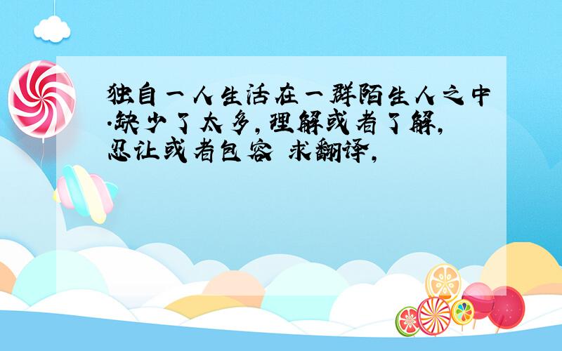 独自一人生活在一群陌生人之中.缺少了太多,理解或者了解,忍让或者包容 求翻译,