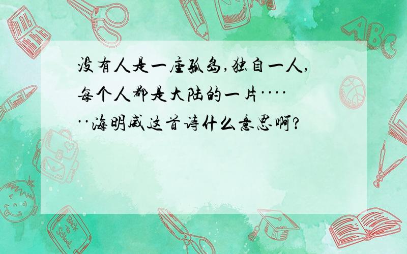 没有人是一座孤岛,独自一人,每个人都是大陆的一片······海明威这首诗什么意思啊?