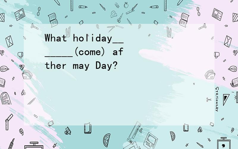 What holiday_______(come) afther may Day?