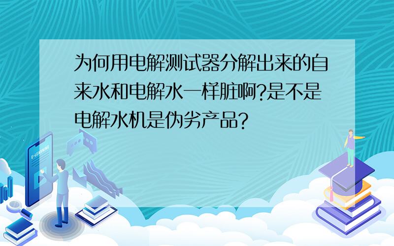 为何用电解测试器分解出来的自来水和电解水一样脏啊?是不是电解水机是伪劣产品?