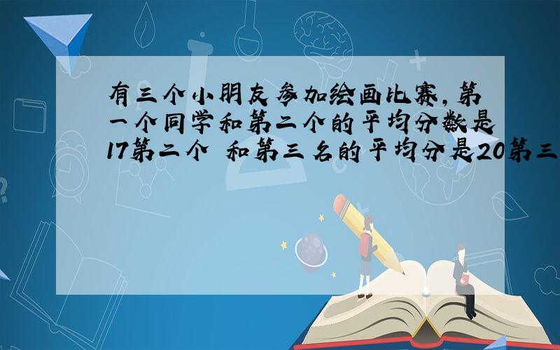 有三个小朋友参加绘画比赛,第一个同学和第二个的平均分数是17第二个 和第三名的平均分是20第三和第一差几分?