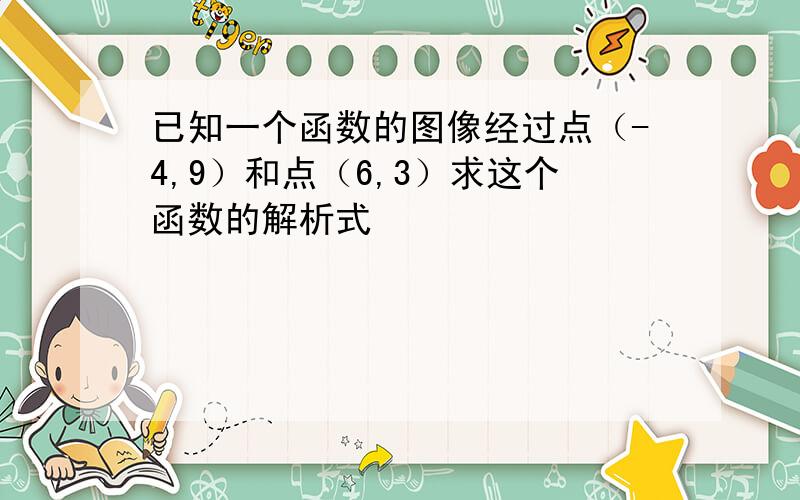 已知一个函数的图像经过点（-4,9）和点（6,3）求这个函数的解析式