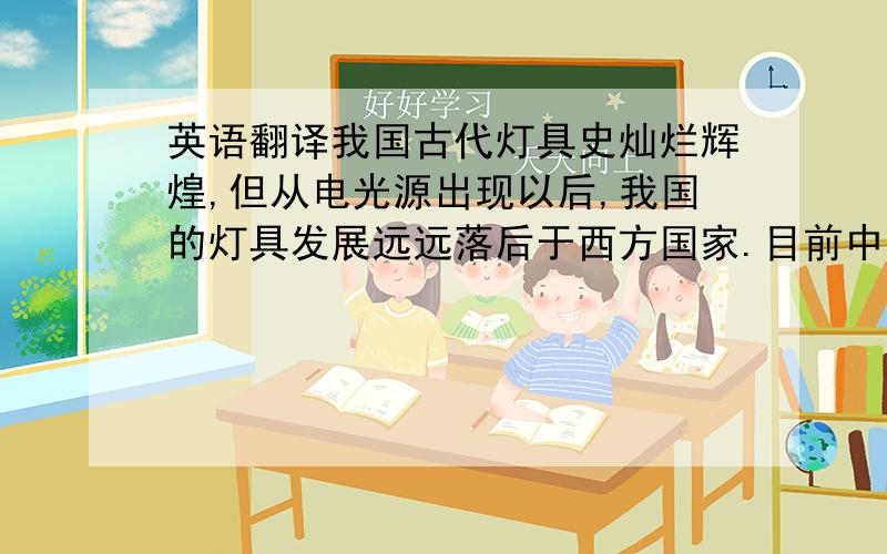 英语翻译我国古代灯具史灿烂辉煌,但从电光源出现以后,我国的灯具发展远远落后于西方国家.目前中国灯饰企业大多用贴牌或来样翻