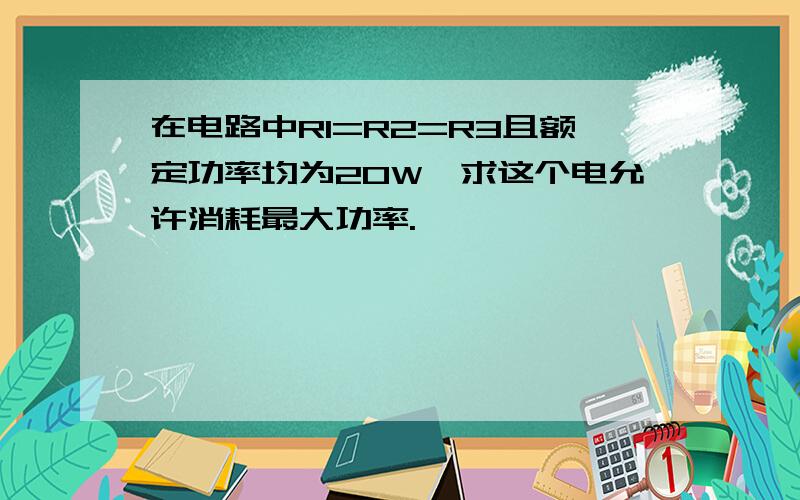 在电路中R1=R2=R3且额定功率均为20W,求这个电允许消耗最大功率.