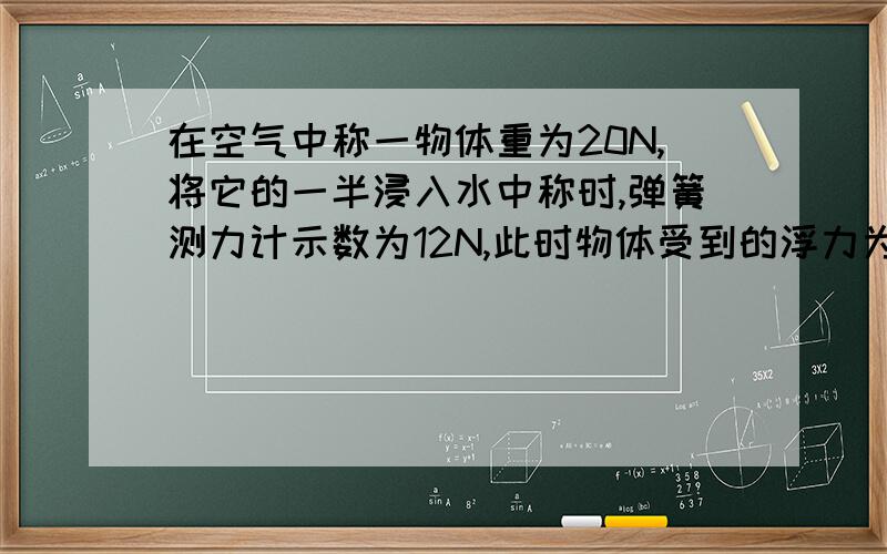 在空气中称一物体重为20N,将它的一半浸入水中称时,弹簧测力计示数为12N,此时物体受到的浮力为8N… …