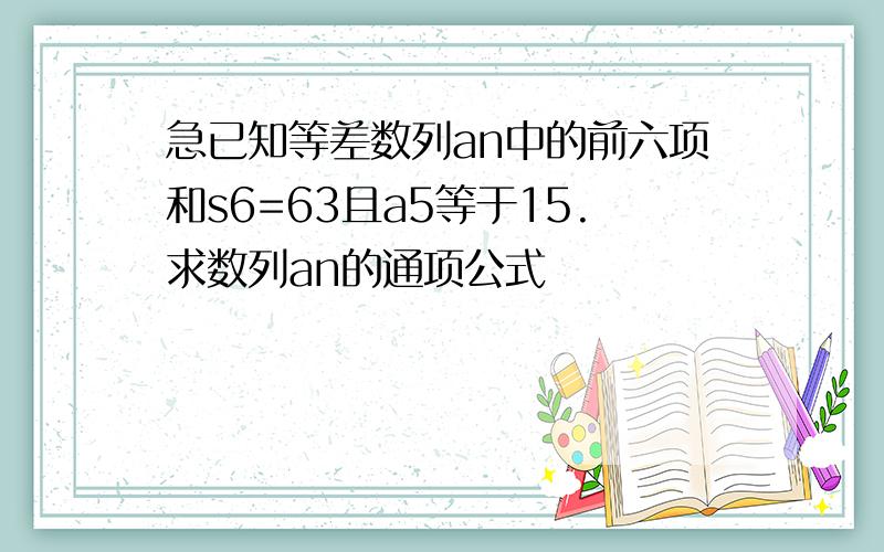 急已知等差数列an中的前六项和s6=63且a5等于15.求数列an的通项公式