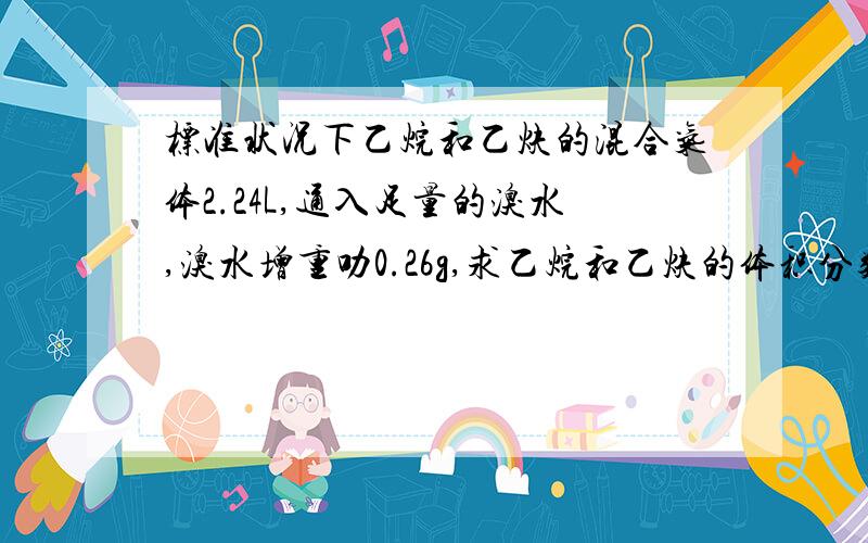 标准状况下乙烷和乙炔的混合气体2.24L,通入足量的溴水,溴水增重叻0.26g,求乙烷和乙炔的体积分数