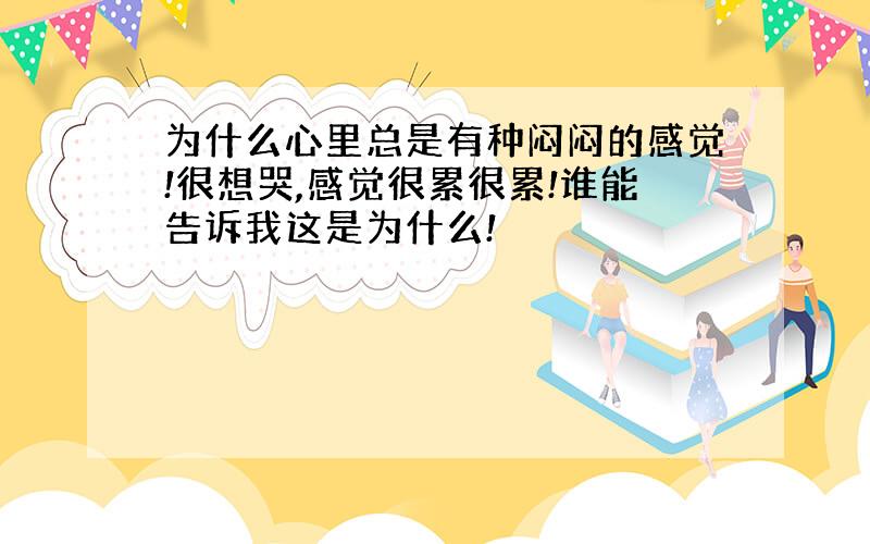 为什么心里总是有种闷闷的感觉!很想哭,感觉很累很累!谁能告诉我这是为什么!