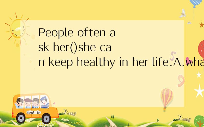 People often ask her()she can keep healthy in her life.A.wha