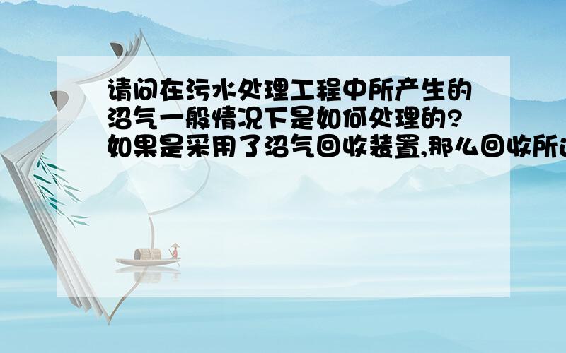 请问在污水处理工程中所产生的沼气一般情况下是如何处理的?如果是采用了沼气回收装置,那么回收所运用的