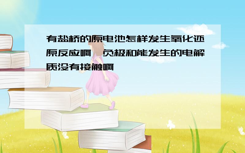 有盐桥的原电池怎样发生氧化还原反应啊,负极和能发生的电解质没有接触啊,