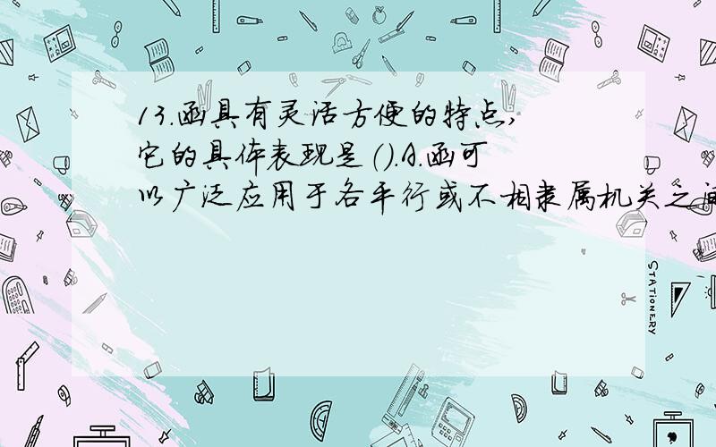 13.函具有灵活方便的特点,它的具体表现是（）.A.函可以广泛应用于各平行或不相隶属机关之间,属平行文 B.函可以直接通