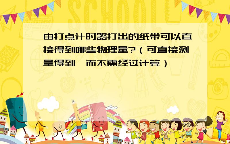 由打点计时器打出的纸带可以直接得到哪些物理量?（可直接测量得到,而不需经过计算）