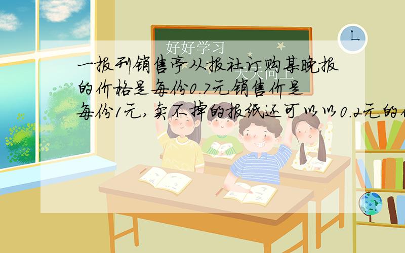 一报刊销售亭从报社订购某晚报的价格是每份0.7元销售价是每份1元,卖不掉的报纸还可以以0.2元的价格退还给