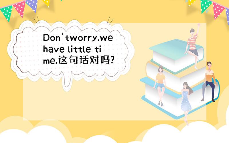 Don'tworry.we have little time.这句话对吗?