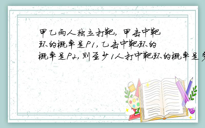 甲乙两人独立打靶, 甲击中靶环的概率是P1,乙击中靶环的概率是P2,则至少1人打中靶环的概率是多少?