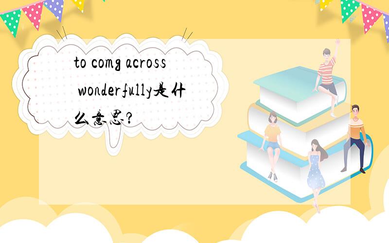 to comg across wonderfully是什么意思?