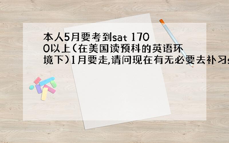 本人5月要考到sat 1700以上(在美国读预科的英语环境下)1月要走,请问现在有无必要去补习sat(读2个礼拜)?