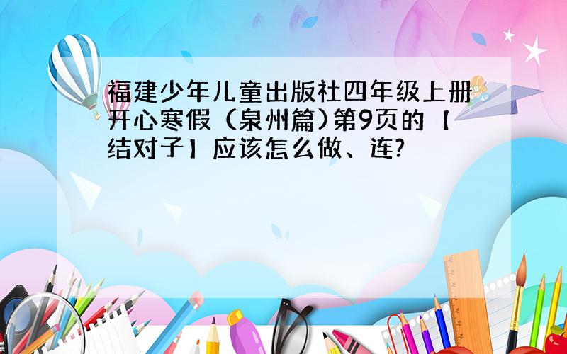 福建少年儿童出版社四年级上册开心寒假（泉州篇)第9页的【结对子】应该怎么做、连?