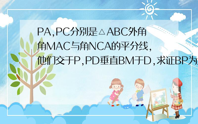 PA,PC分别是△ABC外角角MAC与角NCA的平分线,他们交于P,PD垂直BM于D,求证BP为角MBN的平分线