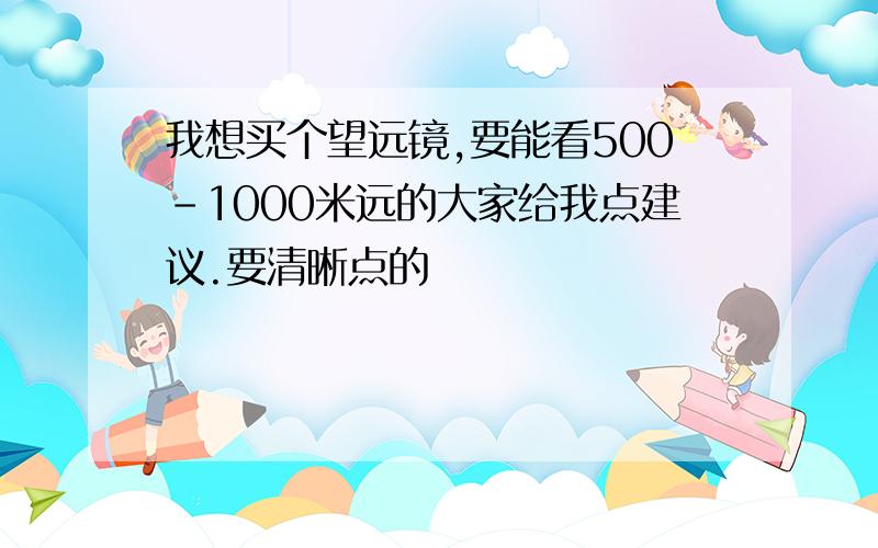 我想买个望远镜,要能看500-1000米远的大家给我点建议.要清晰点的