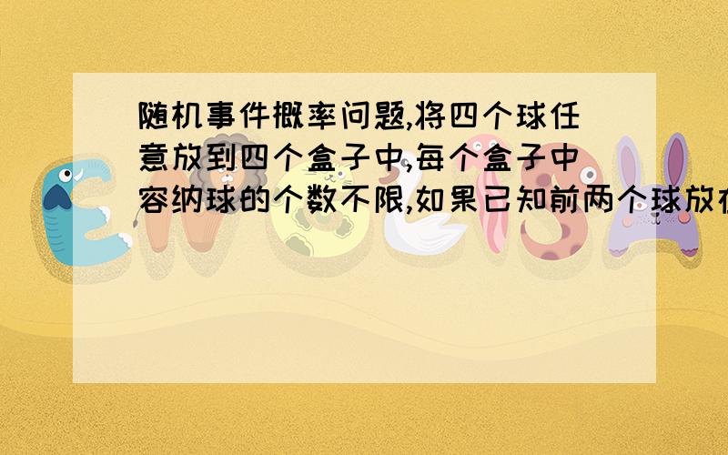 随机事件概率问题,将四个球任意放到四个盒子中,每个盒子中容纳球的个数不限,如果已知前两个球放在不同的盒子中,试求有一个盒