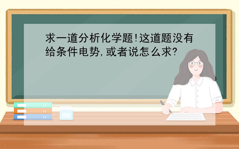 求一道分析化学题!这道题没有给条件电势,或者说怎么求?