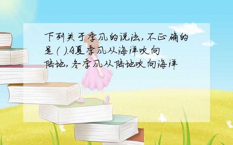 下列关于季风的说法,不正确的是（ ）.A夏季风从海洋吹向陆地,冬季风从陆地吹向海洋