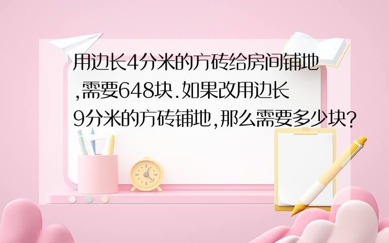 用边长4分米的方砖给房间铺地,需要648块.如果改用边长9分米的方砖铺地,那么需要多少块?