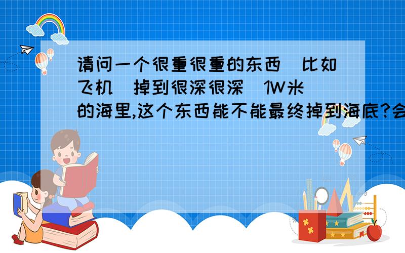 请问一个很重很重的东西（比如飞机）掉到很深很深（1W米）的海里,这个东西能不能最终掉到海底?会不会因为水的压强而变成粉末