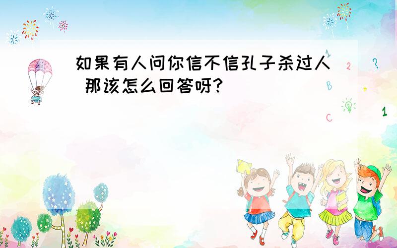 如果有人问你信不信孔子杀过人 那该怎么回答呀?