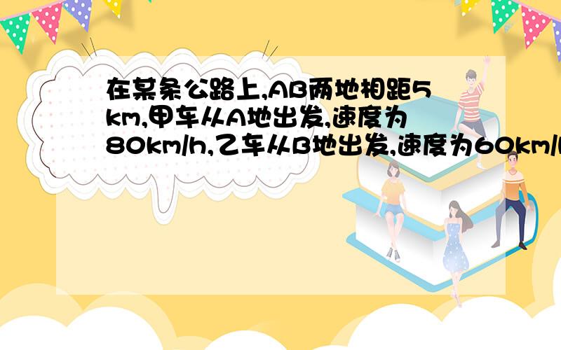 在某条公路上,AB两地相距5km,甲车从A地出发,速度为80km/h,乙车从B地出发,速度为60km/h