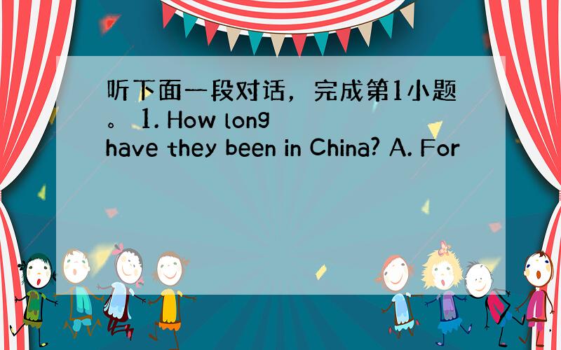 听下面一段对话，完成第1小题。 1. How long have they been in China? A. For