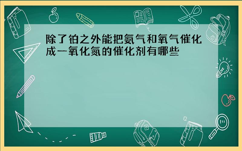 除了铂之外能把氨气和氧气催化成一氧化氮的催化剂有哪些