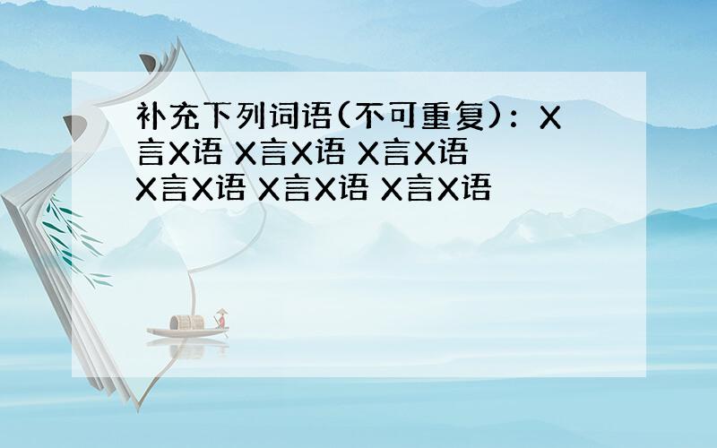 补充下列词语(不可重复)：X言X语 X言X语 X言X语 X言X语 X言X语 X言X语