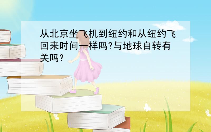 从北京坐飞机到纽约和从纽约飞回来时间一样吗?与地球自转有关吗?