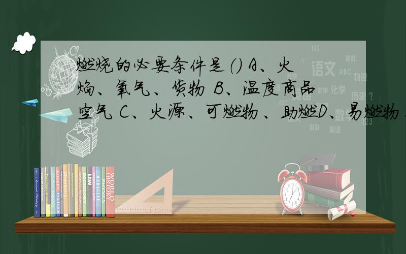 燃烧的必要条件是（） A、火焰、氧气、货物 B、温度商品空气 C、火源、可燃物、助燃D、易燃物、空气、氧气