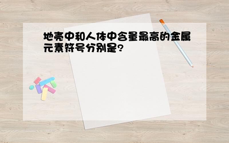 地壳中和人体中含量最高的金属元素符号分别是?